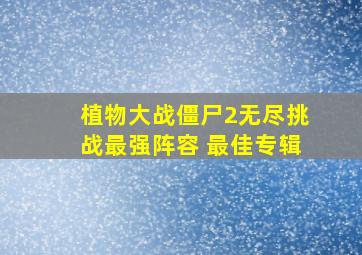 植物大战僵尸2无尽挑战最强阵容 最佳专辑